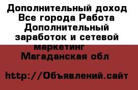 Дополнительный доход - Все города Работа » Дополнительный заработок и сетевой маркетинг   . Магаданская обл.